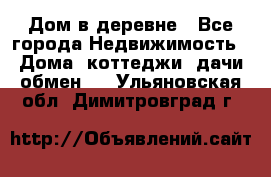 Дом в деревне - Все города Недвижимость » Дома, коттеджи, дачи обмен   . Ульяновская обл.,Димитровград г.